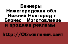 Баннеры - Нижегородская обл., Нижний Новгород г. Бизнес » Изготовление и продажа рекламы   